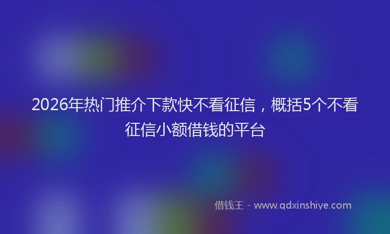 2026年热门推介下款快不看征信,概括5个不看征信小额借钱的平台