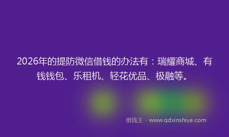 2026年的提防微信借钱的办法有：瑞耀商城、有钱钱包、乐租机、轻花优品、极融等。