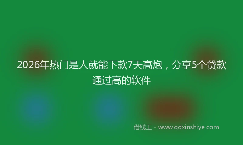 2026年热门是人就能下款7天高炮，分享5个贷款通过高的软件