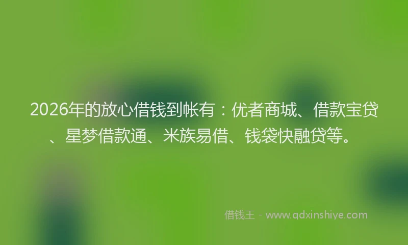 2026年的放心借钱到帐有：优者商城、借款宝贷、星梦借款通、米族易借、钱袋快融贷等。