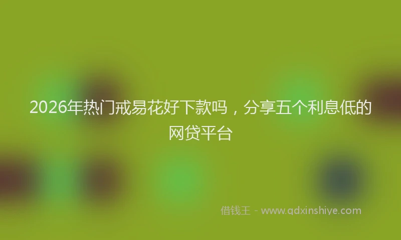 2026年热门戒易花好下款吗,分享五个利息低的网贷平台