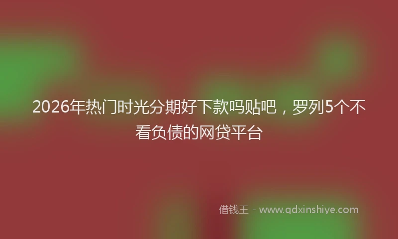 2026年热门时光分期好下款吗贴吧，罗列5个不看负债的网贷平台