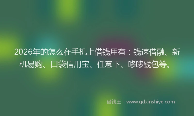 2026年的怎么在手机上借钱用有：钱速借融、新机易购、口袋信用宝、任意下、哆哆钱包等。