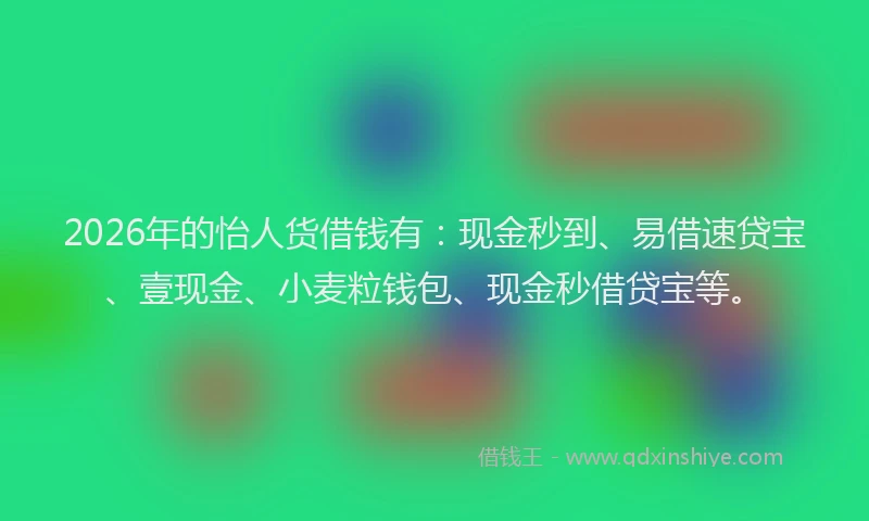 2026年的怡人货借钱有：现金秒到、易借速贷宝、壹现金、小麦粒钱包、现金秒借贷宝等。