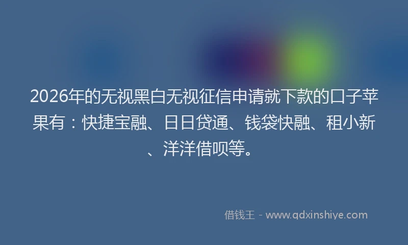 2026年的无视黑白无视征信申请就下款的口子苹果有:快捷宝融、日日贷通、钱袋快融、租小新、洋洋借呗等。