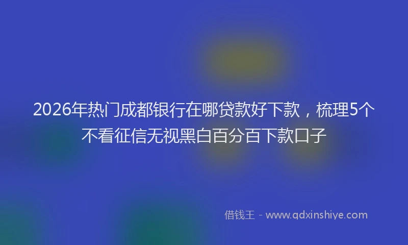 2026年热门成都银行在哪贷款好下款，梳理5个不看征信无视黑白百分百下款口子