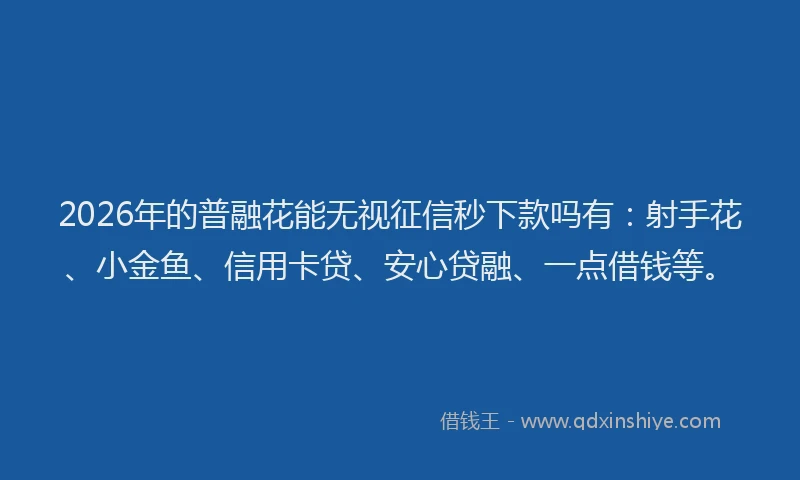 2026年的普融花能无视征信秒下款吗有：射手花、小金鱼、信用卡贷、安心贷融、一点借钱等。