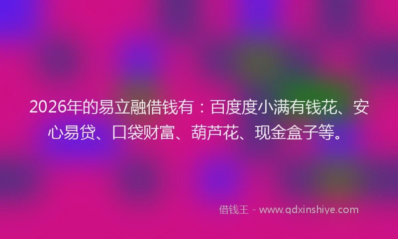2026年的易立融借钱有:百度度小满有钱花、安心易贷、口袋财富、葫芦花、现金盒子等。