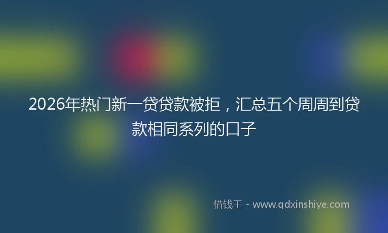 2026年热门新一贷贷款被拒，汇总五个周周到贷款相同系列的口子