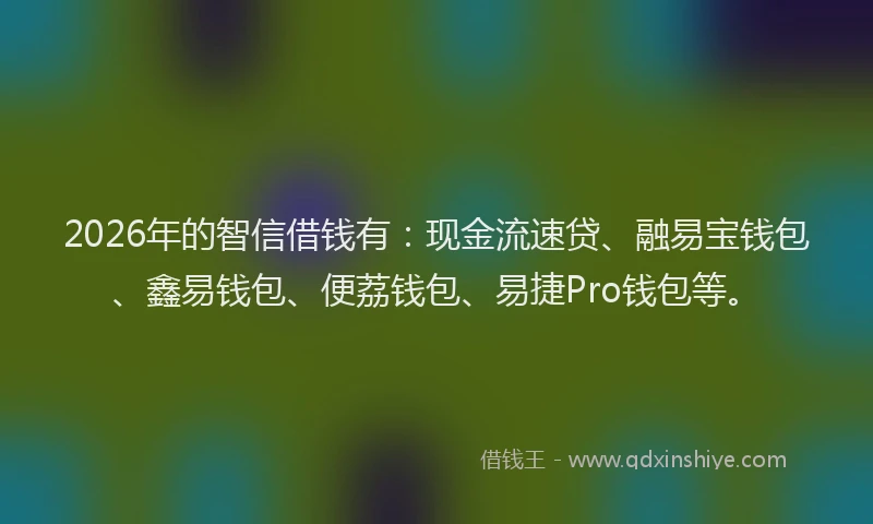 2026年的智信借钱有：现金流速贷、融易宝钱包、鑫易钱包、便荔钱包、易捷Pro钱包等。