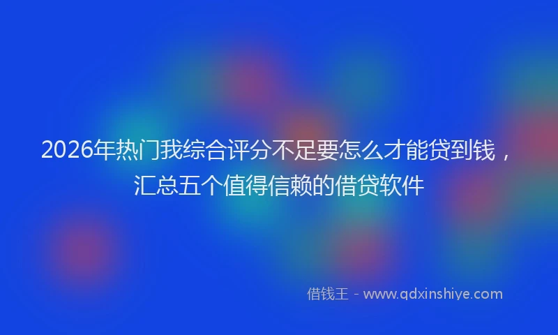 2026年热门我综合评分不足要怎么才能贷到钱，汇总五个值得信赖的借贷软件