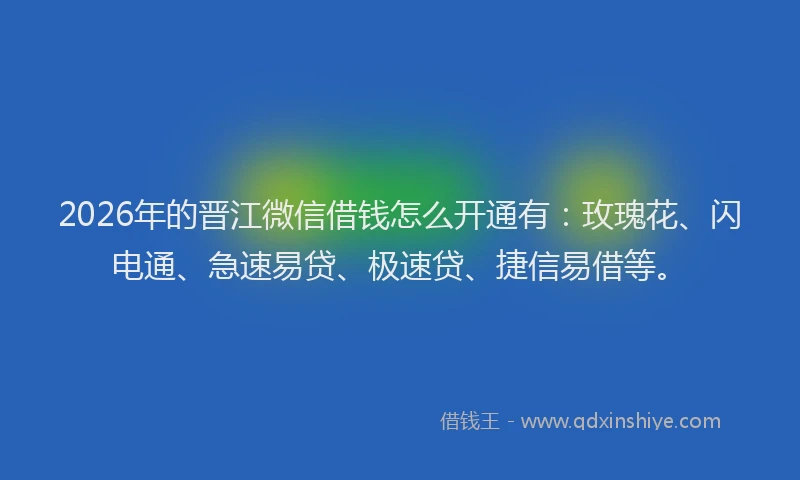 2026年的晋江微信借钱怎么开通有:玫瑰花、闪电通、急速易贷、极速贷、捷信易借等。