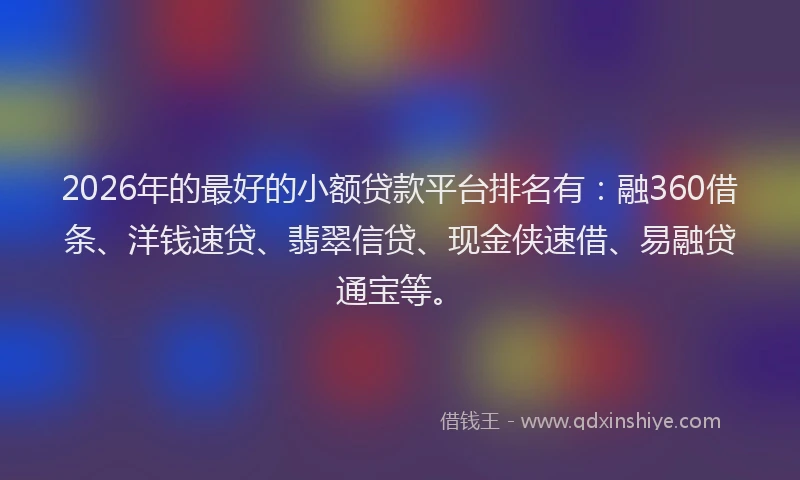 2026年的最好的小额贷款平台排名有：融360借条、洋钱速贷、翡翠信贷、现金侠速借、易融贷通宝等。