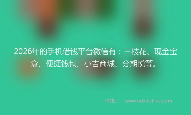 2026年的手机借钱平台微信有：三枝花、现金宝盒、便捷钱包、小吉商城、分期悦等。