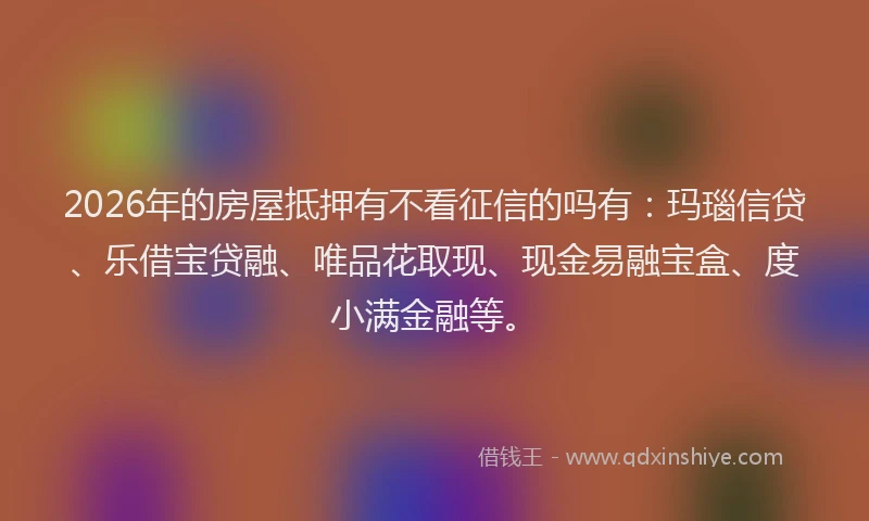 2026年的房屋抵押有不看征信的吗有：玛瑙信贷、乐借宝贷融、唯品花取现、现金易融宝盒、度小满金融等。