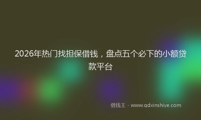 2026年热门找担保借钱,盘点五个必下的小额贷款平台