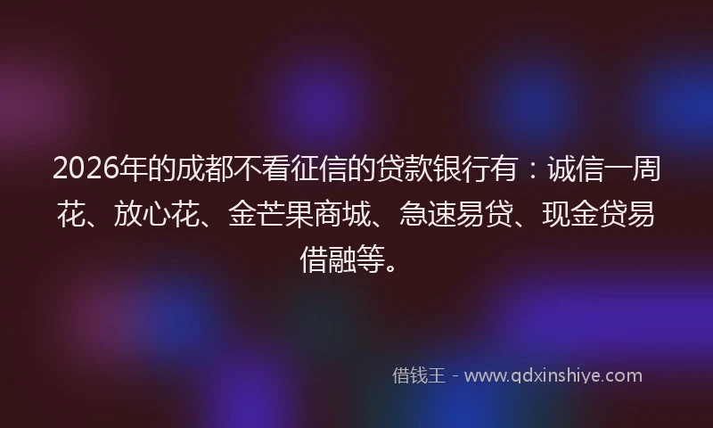 2026年的成都不看征信的贷款银行有:诚信一周花、放心花、金芒果商城、急速易贷、现金贷易借融等。
