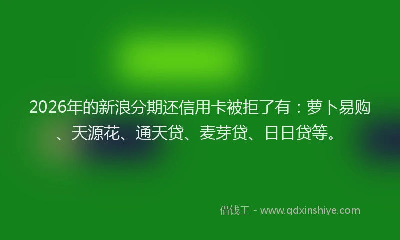 2026年的新浪分期还信用卡被拒了有：萝卜易购、天源花、通天贷、麦芽贷、日日贷等。