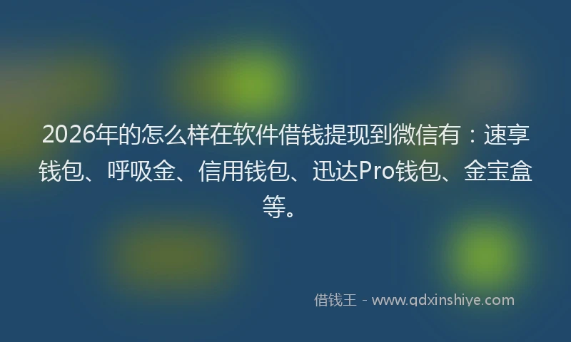 2026年的怎么样在软件借钱提现到微信有：速享钱包、呼吸金、信用钱包、迅达Pro钱包、金宝盒等。