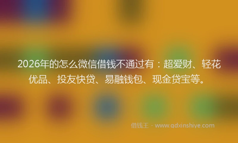 2026年的怎么微信借钱不通过有：超爱财、轻花优品、投友快贷、易融钱包、现金贷宝等。