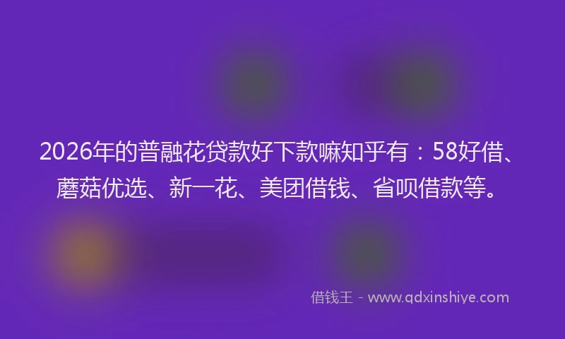 2026年的普融花贷款好下款嘛知乎有：58好借、蘑菇优选、新一花、美团借钱、省呗借款等。