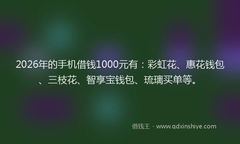 2026年的手机借钱1000元有：彩虹花、惠花钱包、三枝花、智享宝钱包、琉璃买单等。