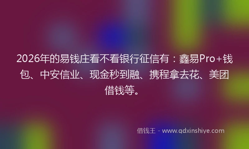 2026年的易钱庄看不看银行征信有：鑫易Pro+钱包、中安信业、现金秒到融、携程拿去花、美团借钱等。