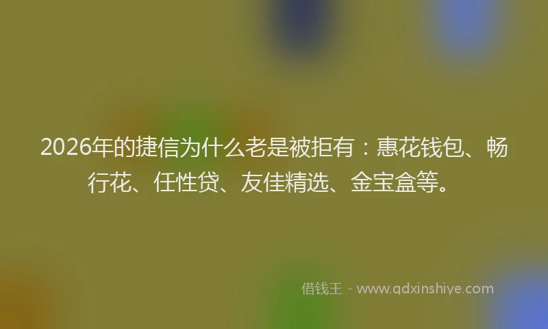 2026年的捷信为什么老是被拒有：惠花钱包、畅行花、任性贷、友佳精选、金宝盒等。