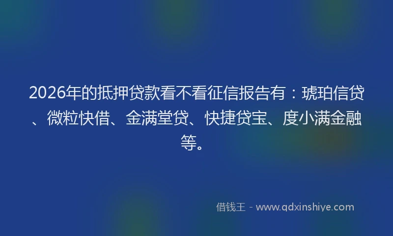 2026年的抵押贷款看不看征信报告有：琥珀信贷、微粒快借、金满堂贷、快捷贷宝、度小满金融等。
