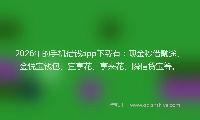 2026年的手机借钱app下载有：现金秒借融途、金悦宝钱包、宜享花、享来花、瞬信贷宝等。