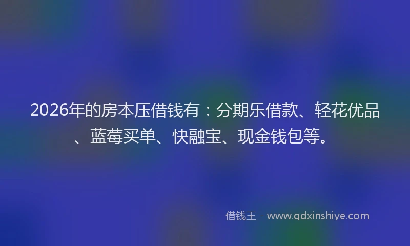 2026年的房本压借钱有：分期乐借款、轻花优品、蓝莓买单、快融宝、现金钱包等。