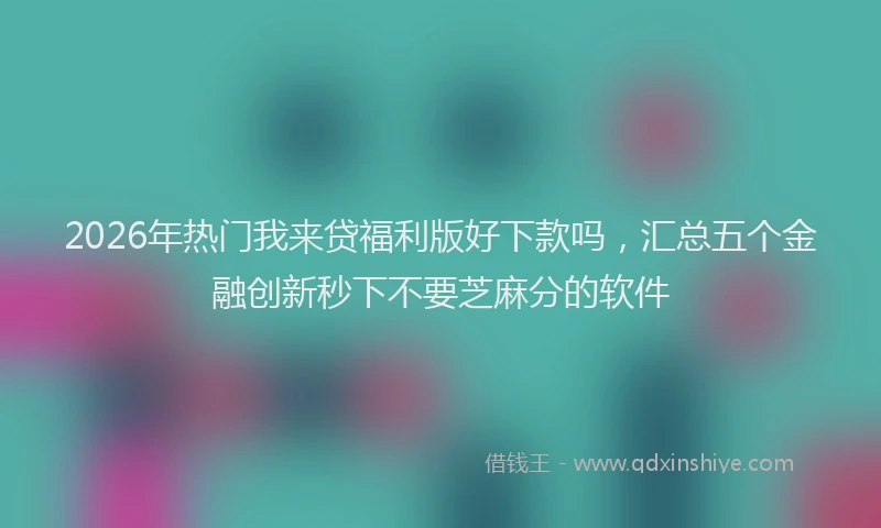 2026年热门我来贷福利版好下款吗，汇总五个金融创新秒下不要芝麻分的软件