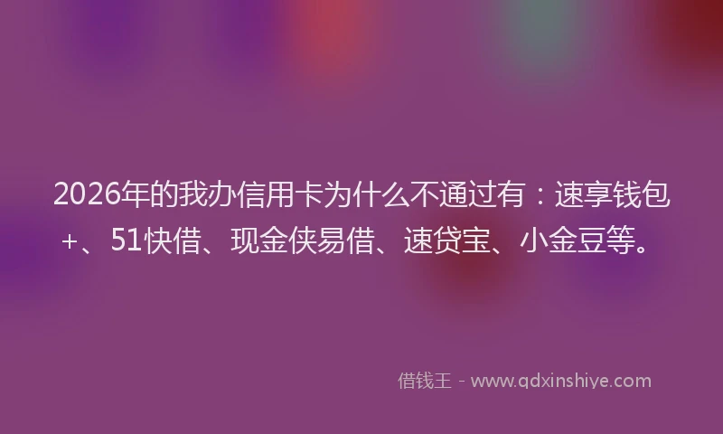 2026年的我办信用卡为什么不通过有：速享钱包+、51快借、现金侠易借、速贷宝、小金豆等。