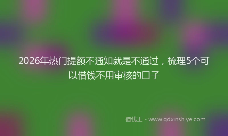 2026年热门提额不通知就是不通过，梳理5个可以借钱不用审核的口子