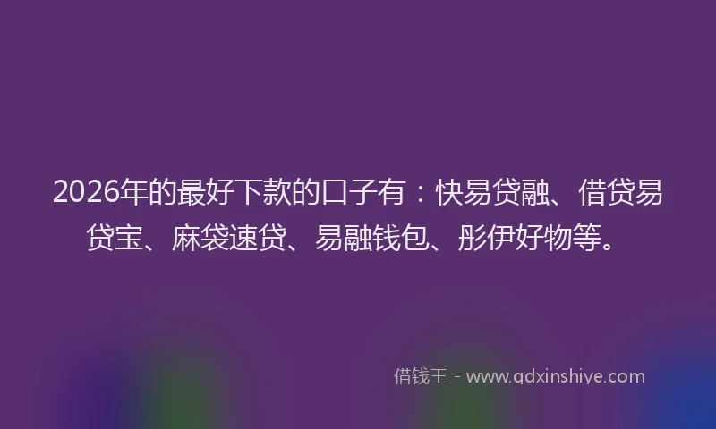 2026年的最好下款的口子有:快易贷融、借贷易贷宝、麻袋速贷、易融钱包、彤伊好物等。