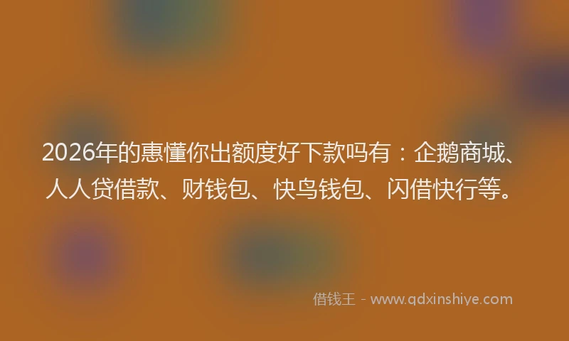 2026年的惠懂你出额度好下款吗有：企鹅商城、人人贷借款、财钱包、快鸟钱包、闪借快行等。