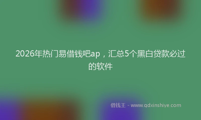 2026年热门易借钱吧ap，汇总5个黑白贷款必过的软件