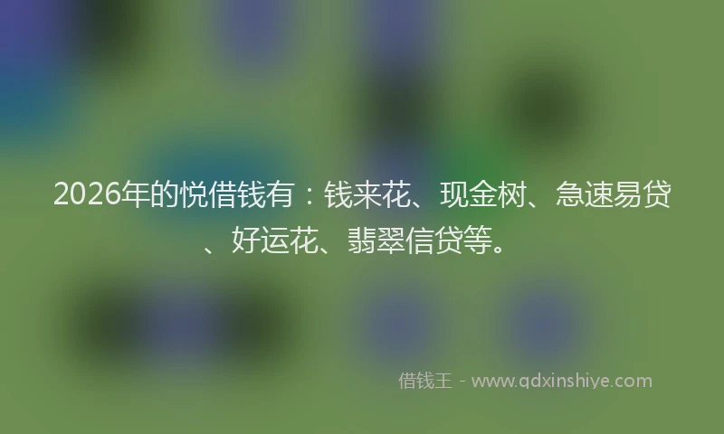 2026年的悦借钱有:钱来花、现金树、急速易贷、好运花、翡翠信贷等。