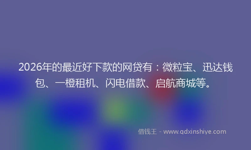 2026年的最近好下款的网贷有：微粒宝、迅达钱包、一橙租机、闪电借款、启航商城等。