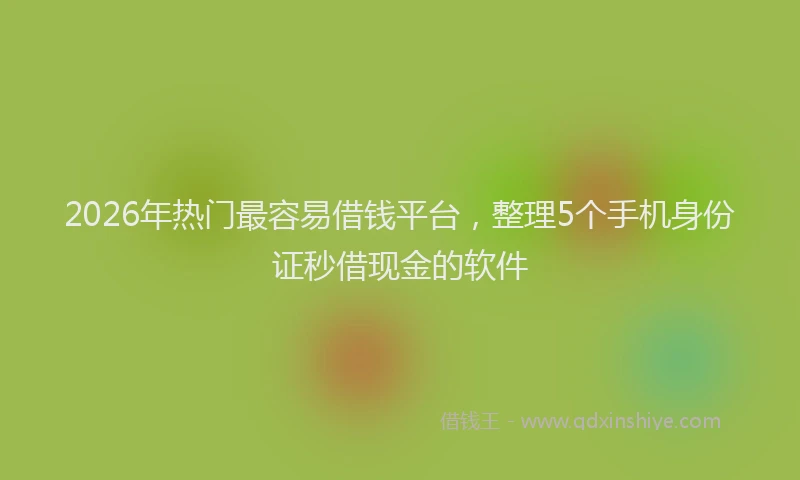 2026年热门最容易借钱平台，整理5个手机身份证秒借现金的软件