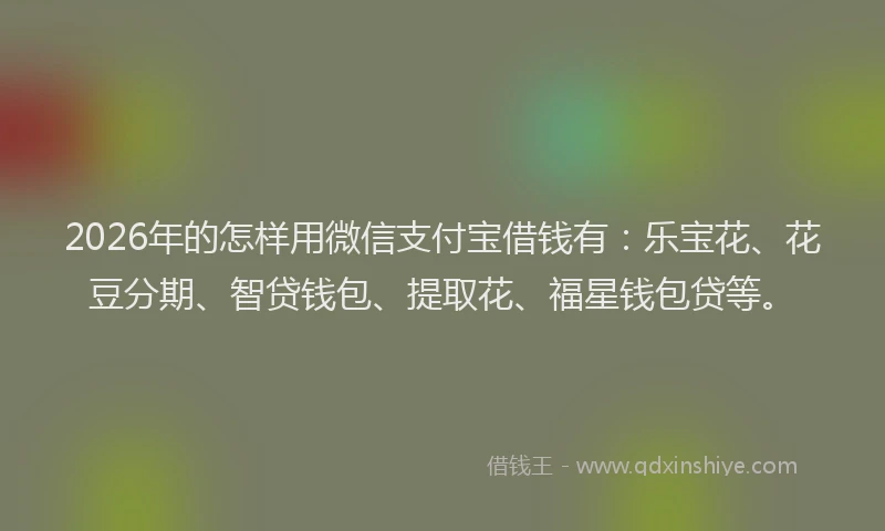 2026年的怎样用微信支付宝借钱有：乐宝花、花豆分期、智贷钱包、提取花、福星钱包贷等。