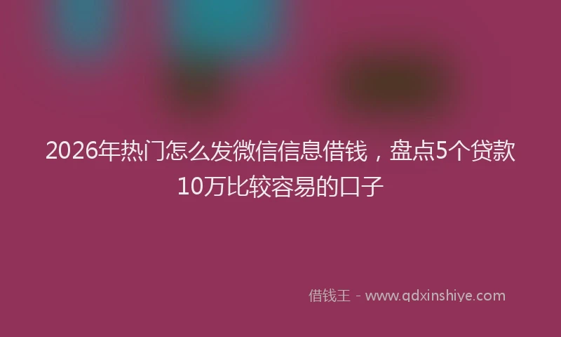 2026年热门怎么发微信信息借钱,盘点5个贷款10万比较容易的口子