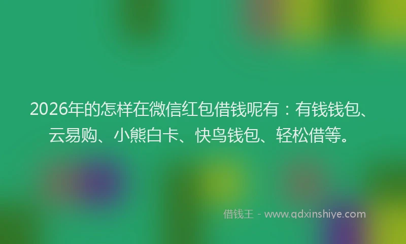 2026年的怎样在微信红包借钱呢有：有钱钱包、云易购、小熊白卡、快鸟钱包、轻松借等。