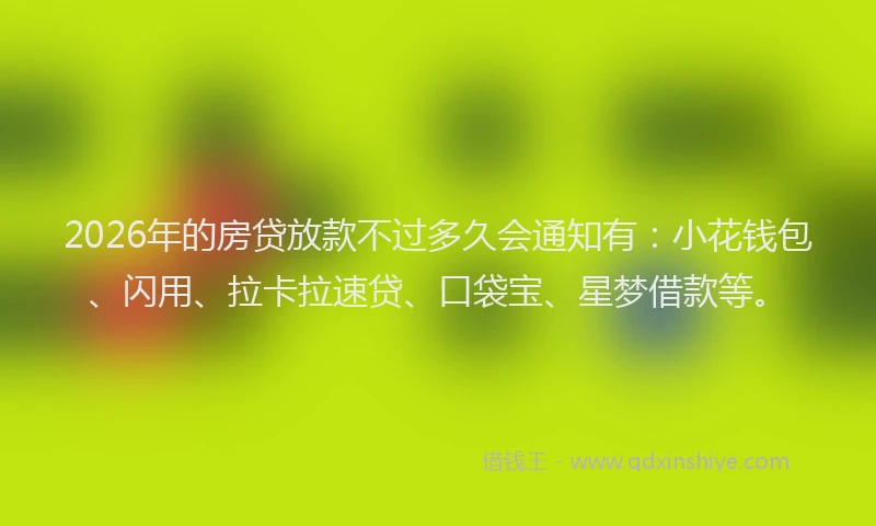 2026年的房贷放款不过多久会通知有：小花钱包、闪用、拉卡拉速贷、口袋宝、星梦借款等。