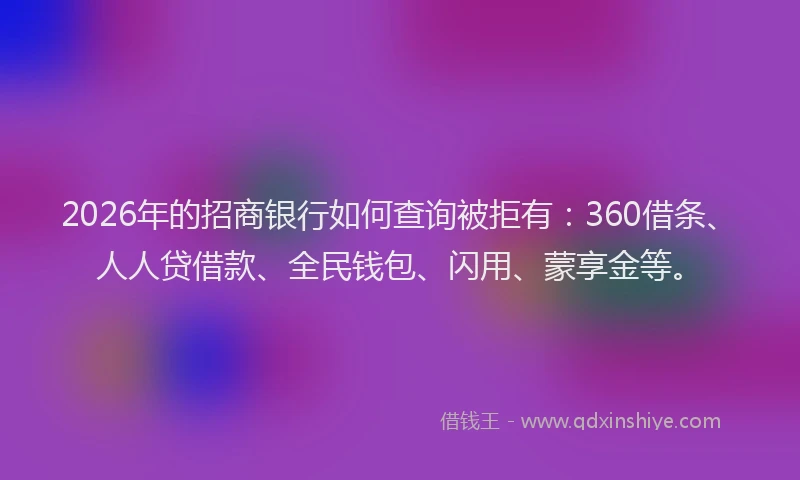 2026年的招商银行如何查询被拒有：360借条、人人贷借款、全民钱包、闪用、蒙享金等。