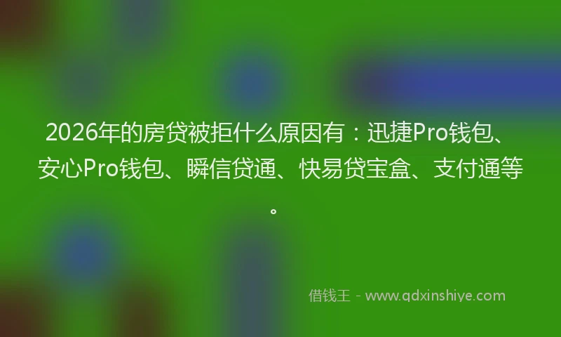 2026年的房贷被拒什么原因有：迅捷Pro钱包、安心Pro钱包、瞬信贷通、快易贷宝盒、支付通等。