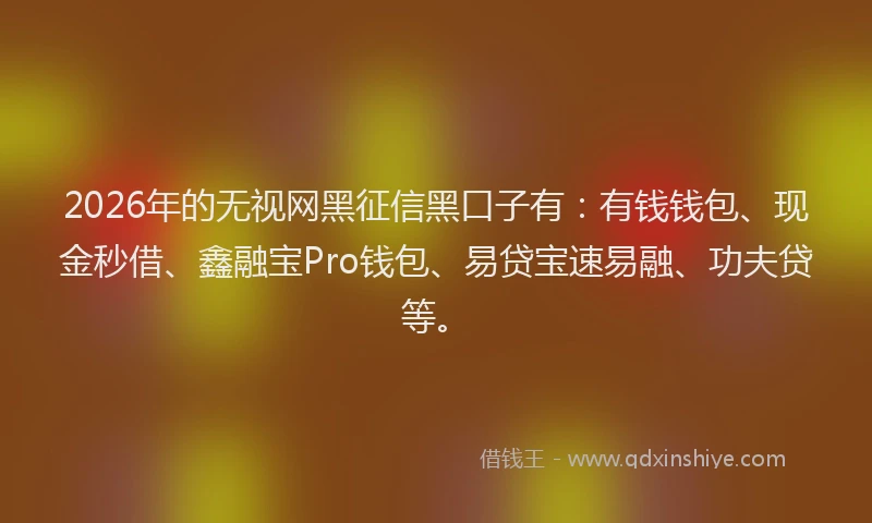 2026年的无视网黑征信黑口子有：有钱钱包、现金秒借、鑫融宝Pro钱包、易贷宝速易融、功夫贷等。