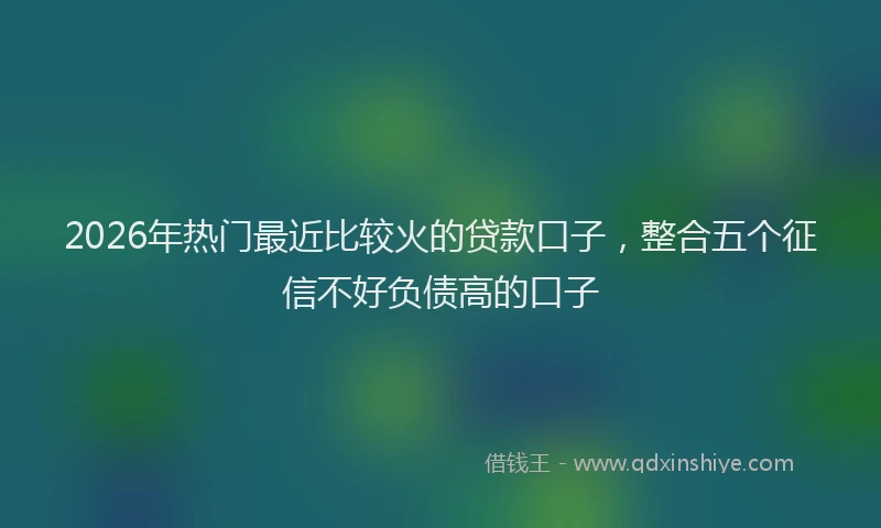2026年热门最近比较火的贷款口子，整合五个征信不好负债高的口子