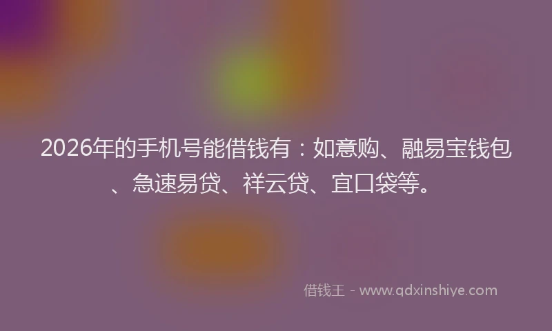 2026年的手机号能借钱有：如意购、融易宝钱包、急速易贷、祥云贷、宜口袋等。
