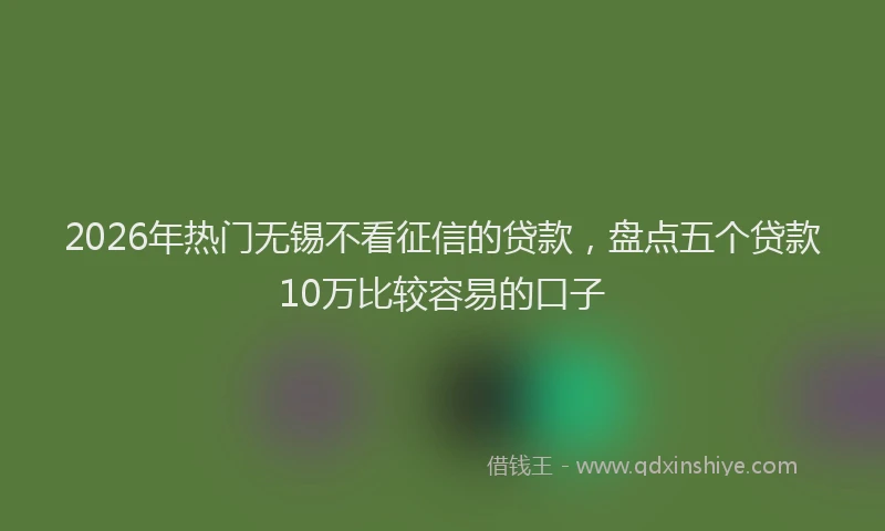2026年热门无锡不看征信的贷款,盘点五个贷款10万比较容易的口子